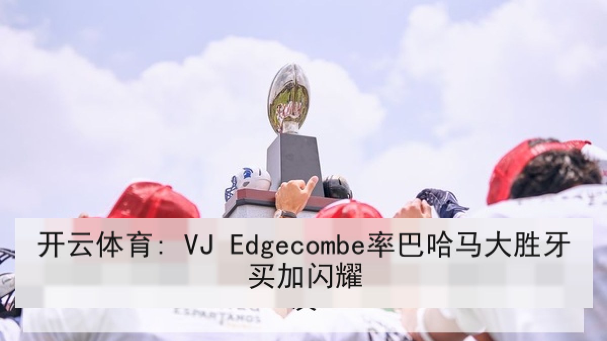 开云体育: VJ Edgecombe率巴哈马大胜牙买加闪耀 开云体育: VJ Edgecombe率巴哈马大胜牙买加闪耀