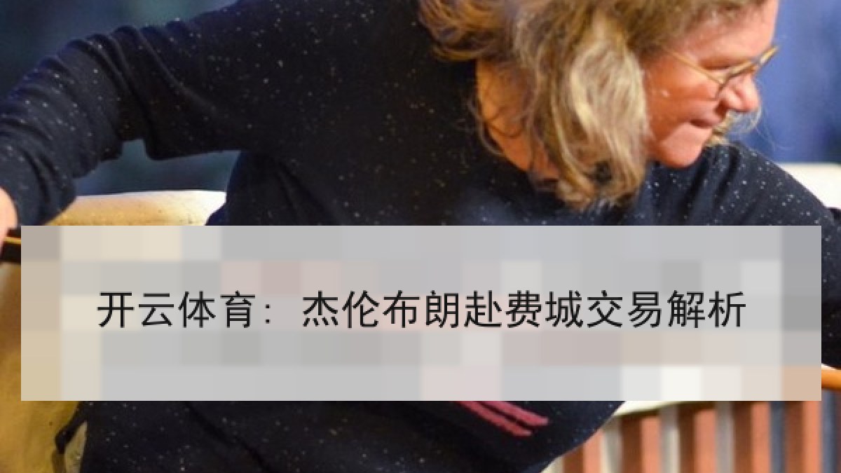 开云体育: 杰伦布朗赴费城交易解析 开云体育: 杰伦布朗赴费城交易解析